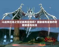 斗戰神白龍之誓還能再獲得嗎？揭秘稀有裝備的獲取途徑與玩法