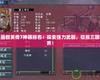 三國群英傳7神器排名：探索強力武器，征服三國世界！