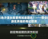黑色沙漠臺(tái)服要用加速器嗎？——帶你暢游無(wú)界限的奇幻世界