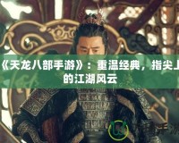 《天龍八部手游》：重溫經典，指尖上的江湖風云