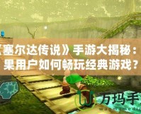《塞爾達(dá)傳說》手游大揭秘：蘋果用戶如何暢玩經(jīng)典游戲？
