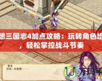 幻想三國(guó)志4加點(diǎn)攻略：玩轉(zhuǎn)角色培養(yǎng)，輕松掌控戰(zhàn)斗節(jié)奏