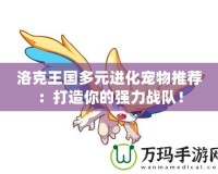 洛克王國多元進化寵物推薦：打造你的強力戰隊！