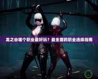 龍之谷哪個職業最好玩？最全面的職業選擇指南