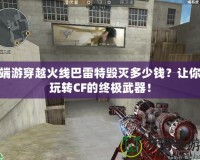 端游穿越火線巴雷特毀滅多少錢？讓你玩轉(zhuǎn)CF的終極武器！