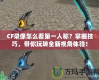 CF錄像怎么看第一人稱？掌握技巧，帶你玩轉全新視角體驗！