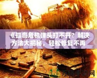 《孤島危機彈頭打不開？解決方法大揭秘，輕松修復不再煩惱！》
