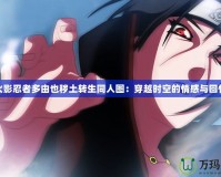 火影忍者多由也穢土轉生同人圖：穿越時空的情感與回憶