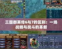 三國群英傳6與7的區別：一場戰略與戰斗的革新