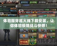 體驗服穿越火線下載安裝，讓你體驗極限戰(zhàn)斗快感！