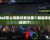Dota2怎么觀看好友比賽？輕松掌握觀戰技巧！