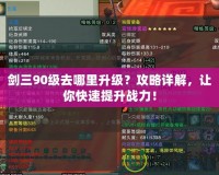 劍三90級(jí)去哪里升級(jí)？攻略詳解，讓你快速提升戰(zhàn)力！