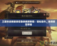 三國志戰略版微信登錄解綁教程：輕松操作，告別綁定煩惱