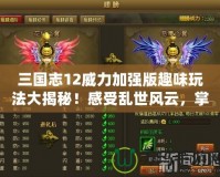 三國志12威力加強版趣味玩法大揭秘！感受亂世風云，掌控天下霸業