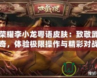 王者榮耀李小龍粵語皮膚：致敬武術傳奇，體驗極限操作與精彩對戰