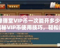 彈彈堂VIP幣一次能開多少？揭秘VIP幣使用技巧，輕松提升游戲體驗(yàn)！