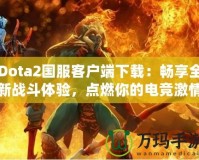 Dota2國服客戶端下載：暢享全新戰斗體驗，點燃你的電競激情