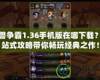 魔獸爭霸1.36手機版在哪下載？一站式攻略帶你暢玩經(jīng)典之作！