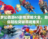 夢幻西游65劇情攻略大全，助你輕松突破游戲難關！