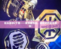 街頭籃球2下載——體驗(yàn)最熱血、最刺激的籃球競(jìng)技！