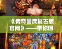 《傳奇國度復古版官網(wǎng)》——帶你回到最經(jīng)典的傳奇時代，體驗無與倫比的熱血冒險