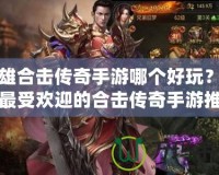英雄合擊傳奇手游哪個(gè)好玩？揭秘最受歡迎的合擊傳奇手游推薦！