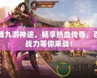 下載九游神途，暢享熱血傳奇，百倍戰力等你來戰！