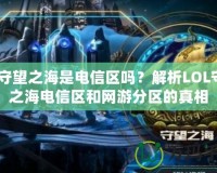 lol守望之海是電信區嗎？解析LOL守望之海電信區和網游分區的真相