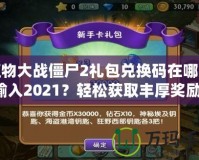 植物大戰(zhàn)僵尸2禮包兌換碼在哪里輸入2021？輕松獲取豐厚獎(jiǎng)勵(lì)！