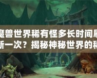 魔獸世界稀有怪多長時間刷新一次？揭秘神秘世界的稀有怪刷新機制！