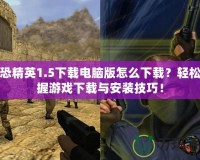 反恐精英1.5下載電腦版怎么下載？輕松掌握游戲下載與安裝技巧！