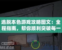 逃脫本色游戲攻略圖文：全程指南，幫你順利突破每一關(guān)！