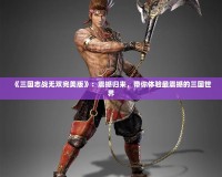 《三國志戰無雙完美版》：震撼歸來，帶你體驗最震撼的三國世界