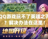 QQ游戲玩不了英魂之刃？解決辦法在這里！