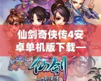 仙劍奇?zhèn)b傳4安卓單機(jī)版下載——經(jīng)典重溫，夢回仙俠世界！