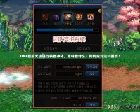 DNF目前無法進行裝備凈化，意味著什么？如何應對這一困境？