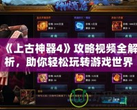 《上古神器4》攻略視頻全解析，助你輕松玩轉游戲世界！