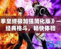 《拳皇終極加強簡化版》——經典格斗，暢快體驗