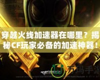 穿越火線加速器在哪里？揭秘CF玩家必備的加速神器！