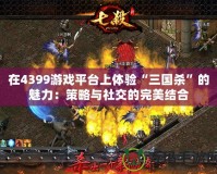 在4399游戲平臺上體驗“三國殺”的魅力：策略與社交的完美結合