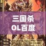 三國殺OL百度百科：全新體驗，指尖上的智慧對決