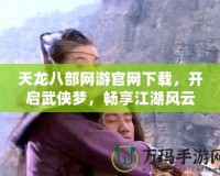 天龍八部網游官網下載，開啟武俠夢，暢享江湖風云