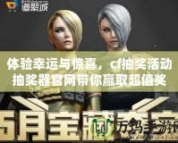 體驗幸運與驚喜，cf抽獎活動抽獎器官網帶你贏取超值獎品
