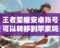 王者榮耀安卓賬號可以轉(zhuǎn)移到蘋果嗎？詳解轉(zhuǎn)移方法及注意事項