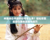 神雕俠侶手游折扣號怎么弄？輕松獲取超值優惠的攻略與技巧