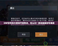 DNF封號(hào)永久查詢不到申訴，怎么辦？教你破解封號(hào)難題