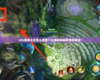 LOL視距太近怎么調(diào)整？讓你暢享極致游戲體驗(yàn)！