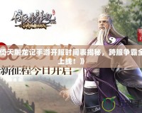《倚天屠龍記手游開(kāi)服時(shí)間表揭秘，跨服爭(zhēng)霸全新上線！》
