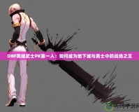 DNF黑暗武士PK第一人：如何成為地下城與勇士中的戰場之王