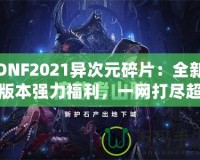 DNF2021異次元碎片：全新版本強力福利，一網打盡超高價值獎勵！